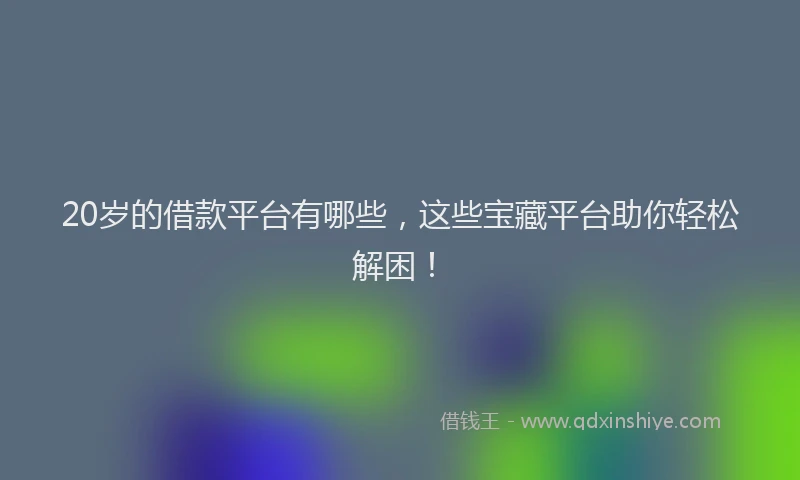 20岁的借款平台有哪些，这些宝藏平台助你轻松解困！