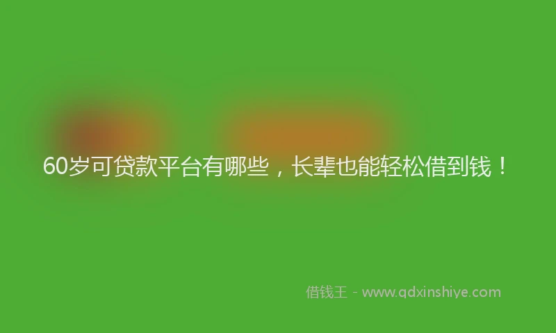 60岁可贷款平台有哪些，长辈也能轻松借到钱！