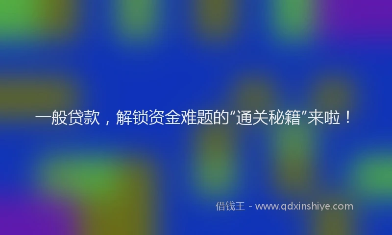 一般贷款，解锁资金难题的“通关秘籍”来啦！