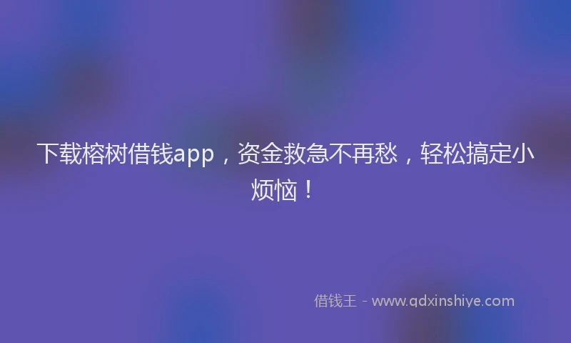 下载榕树借钱app，资金救急不再愁，轻松搞定小烦恼！