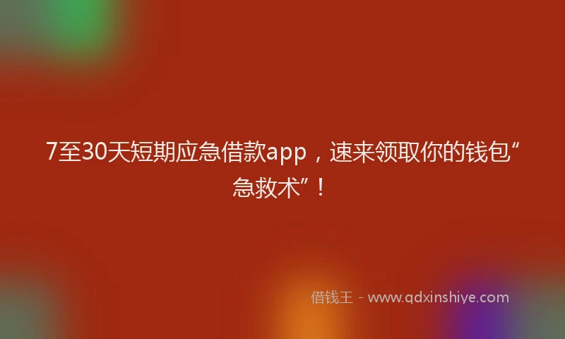 7至30天短期应急借款app，速来领取你的钱包“急救术”！