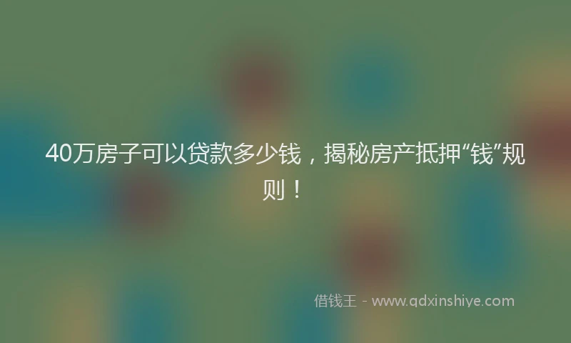 40万房子可以贷款多少钱，揭秘房产抵押“钱”规则！