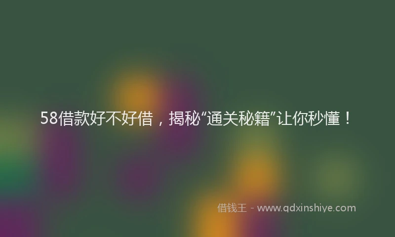 58借款好不好借，揭秘“通关秘籍”让你秒懂！