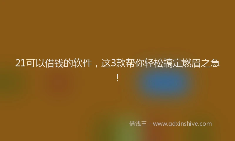 21可以借钱的软件，这3款帮你轻松搞定燃眉之急！