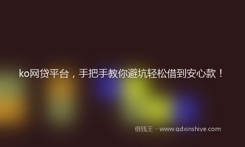 ko网贷平台，手把手教你避坑轻松借到安心款！