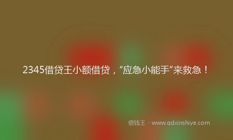 2345借贷王小额借贷，“应急小能手”来救急！