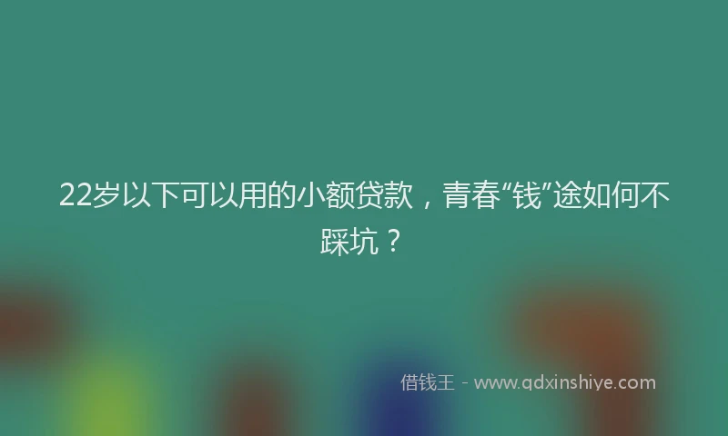22岁以下可以用的小额贷款，青春“钱”途如何不踩坑？