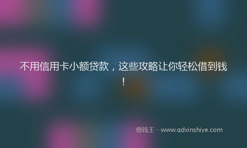 不用信用卡小额贷款，这些攻略让你轻松借到钱！
