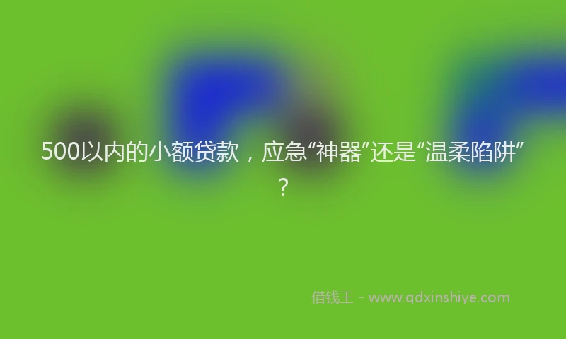 500以内的小额贷款，应急“神器”还是“温柔陷阱”？