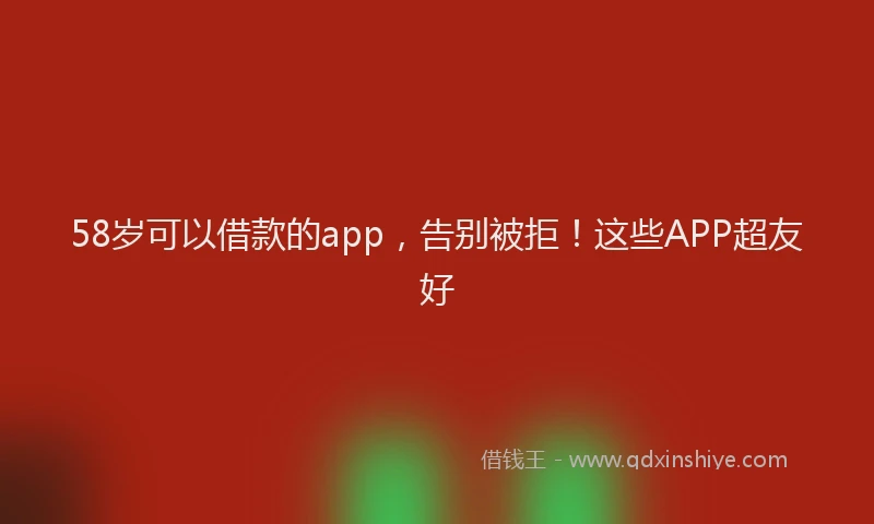 58岁可以借款的app，告别被拒！这些APP超友好