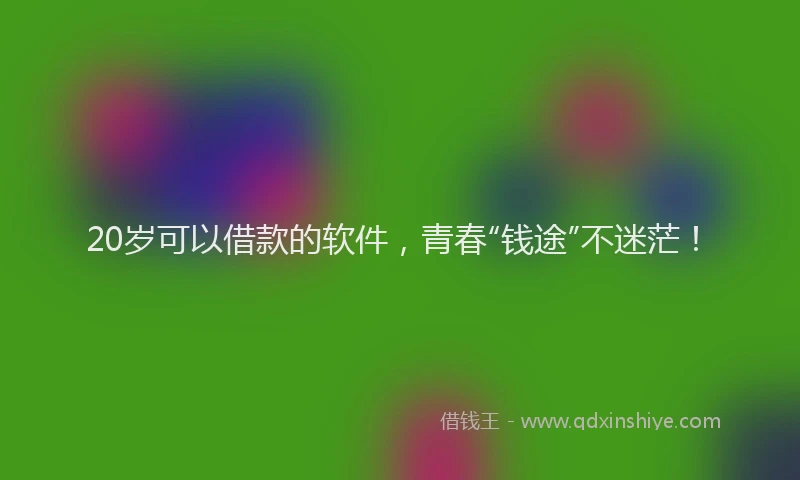 20岁可以借款的软件，青春“钱途”不迷茫！