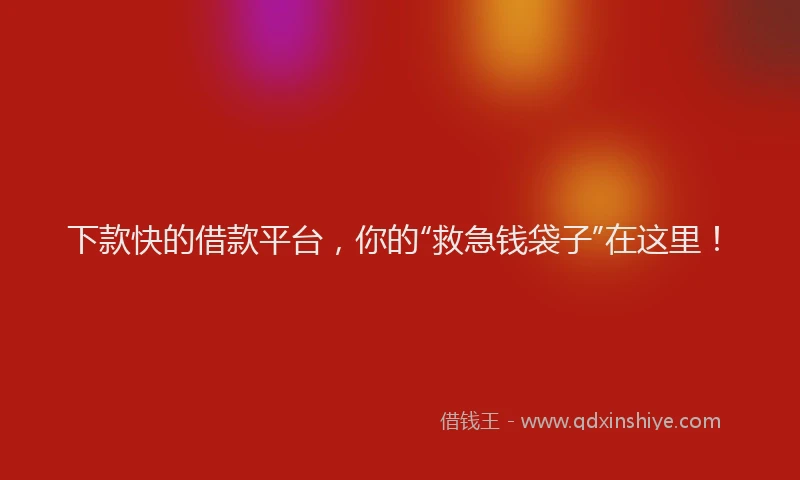 下款快的借款平台，你的“救急钱袋子”在这里！