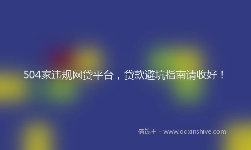 504家违规网贷平台，贷款避坑指南请收好！