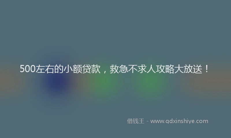 500左右的小额贷款，救急不求人攻略大放送！