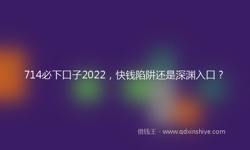 714必下口子2022，快钱陷阱还是深渊入口？