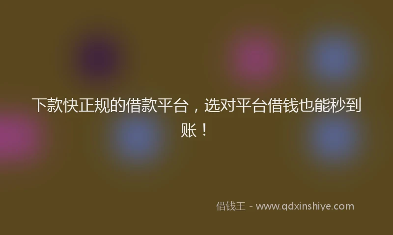 下款快正规的借款平台，选对平台借钱也能秒到账！