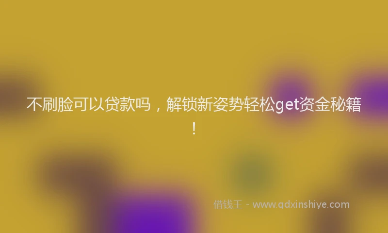 不刷脸可以贷款吗，解锁新姿势轻松get资金秘籍！