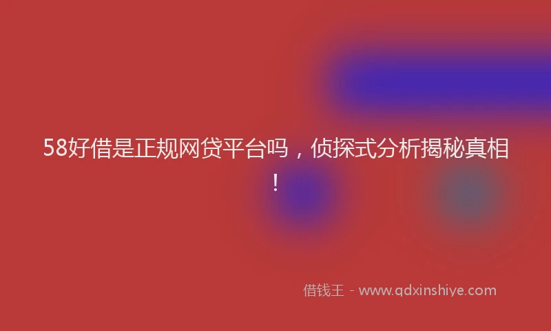 58好借是正规网贷平台吗，侦探式分析揭秘真相！