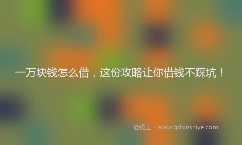 一万块钱怎么借，这份攻略让你借钱不踩坑！