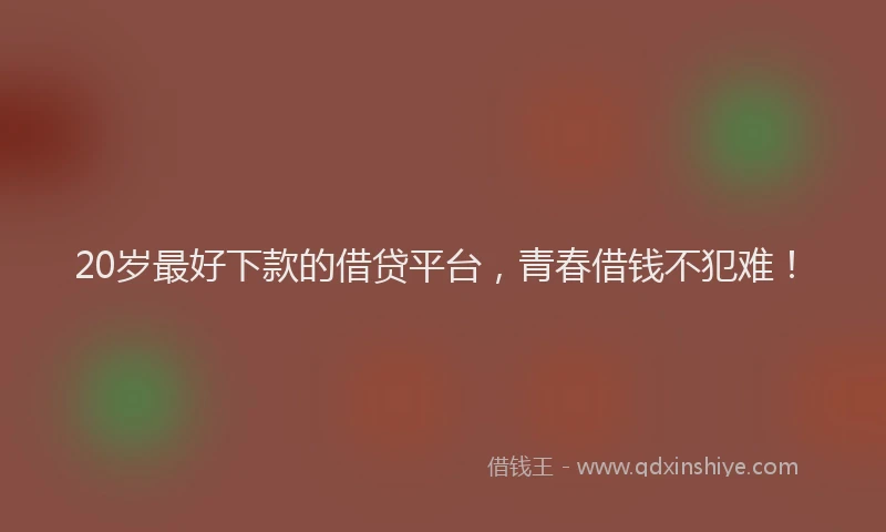 20岁最好下款的借贷平台，青春借钱不犯难！