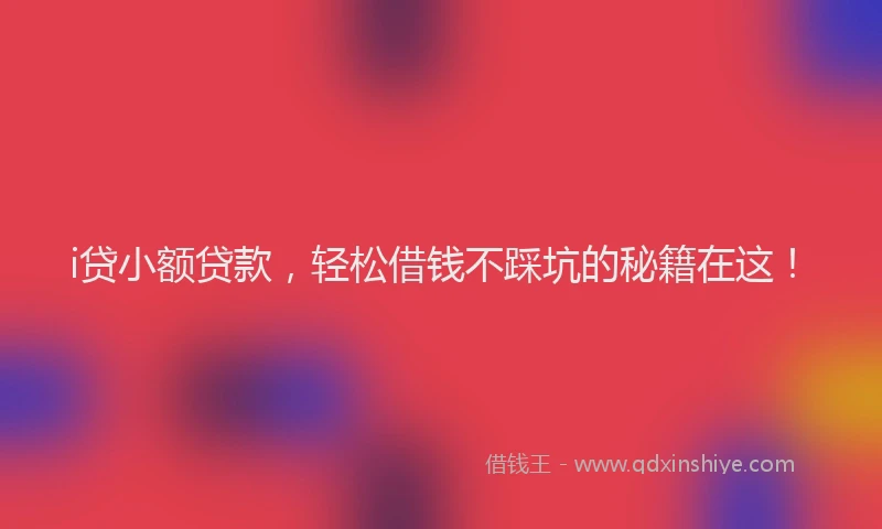 i贷小额贷款，轻松借钱不踩坑的秘籍在这！