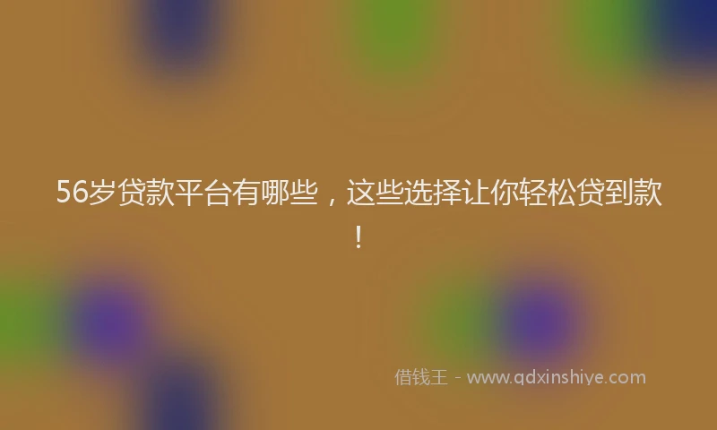 56岁贷款平台有哪些，这些选择让你轻松贷到款！