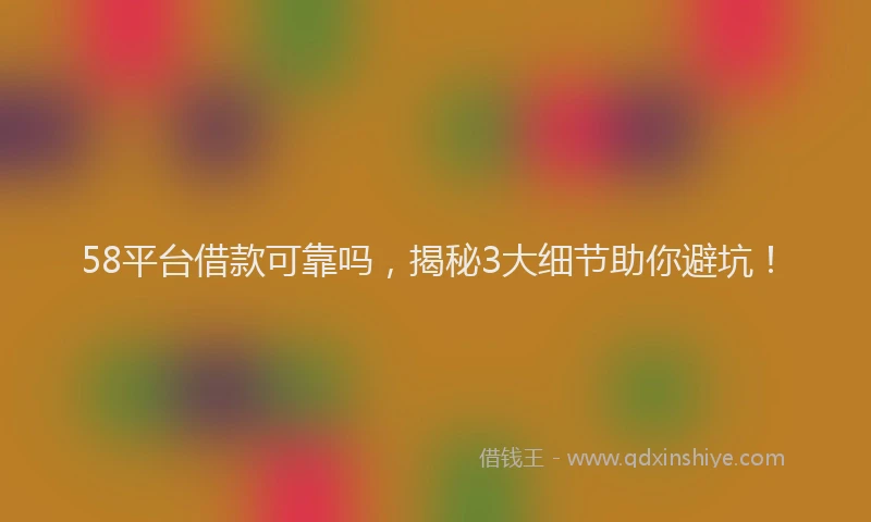58平台借款可靠吗，揭秘3大细节助你避坑！