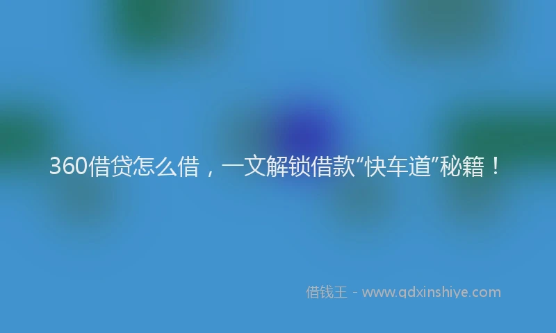 360借贷怎么借,一文解锁借款“快车道”秘籍!