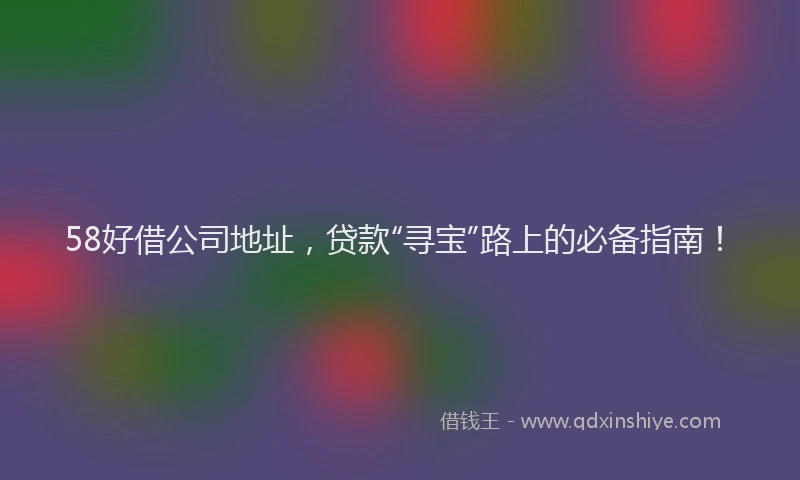 58好借公司地址，贷款“寻宝”路上的必备指南！