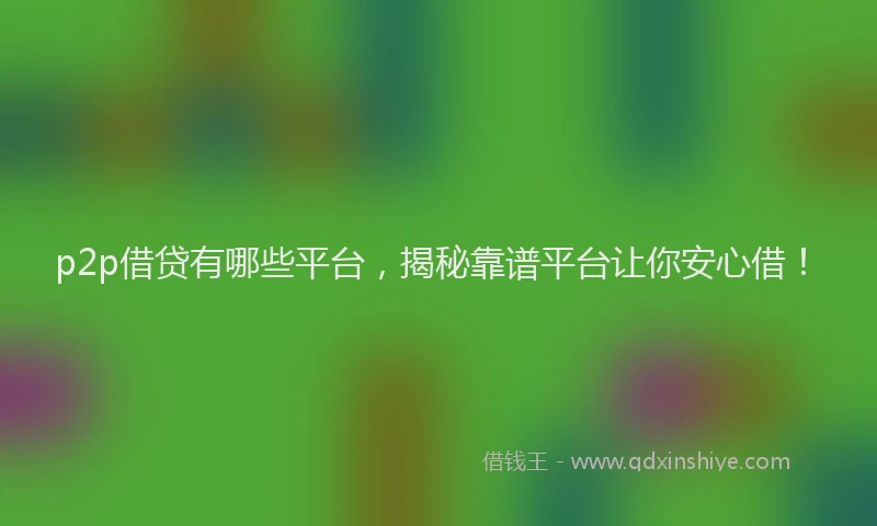 p2p借贷有哪些平台，揭秘靠谱平台让你安心借！
