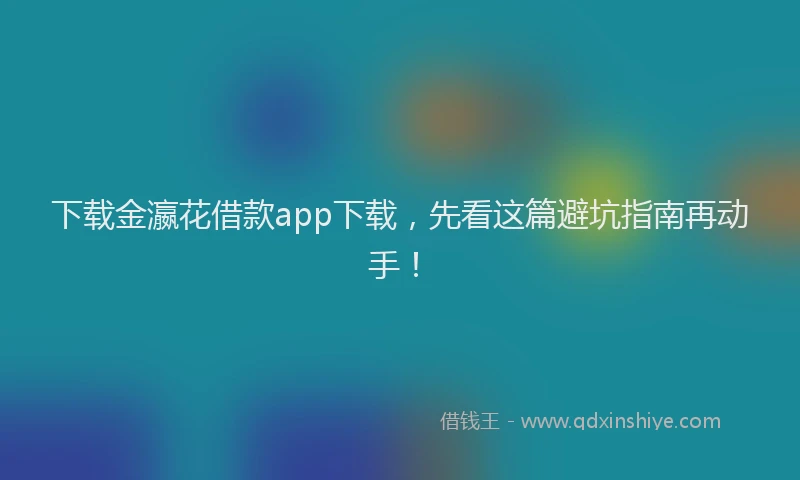 下载金瀛花借款app下载，先看这篇避坑指南再动手！