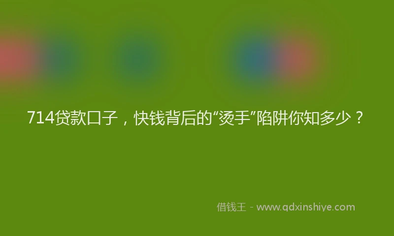 714贷款口子，快钱背后的“烫手”陷阱你知多少？