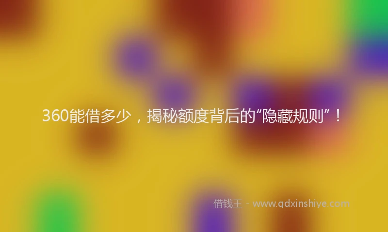 360能借多少，揭秘额度背后的“隐藏规则”！
