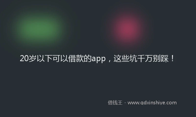 20岁以下可以借款的app,这些坑千万别踩!