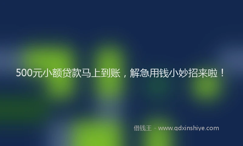 500元小额贷款马上到账，解急用钱小妙招来啦！