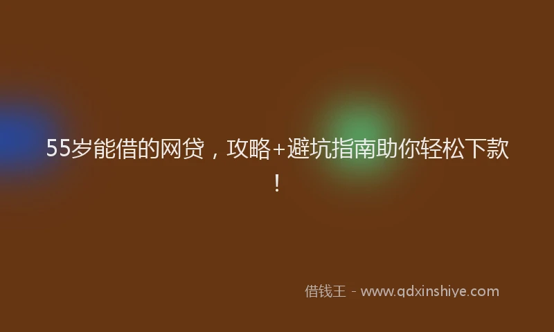 55岁能借的网贷，攻略+避坑指南助你轻松下款！