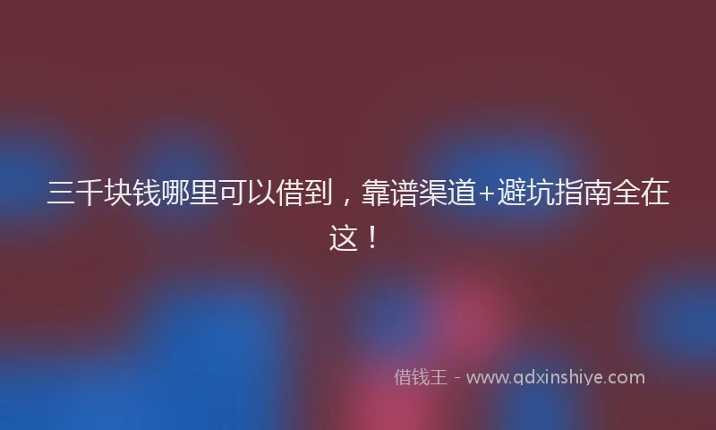 三千块钱哪里可以借到，靠谱渠道+避坑指南全在这！