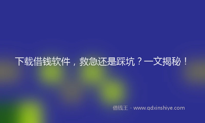 下载借钱软件，救急还是踩坑？一文揭秘！