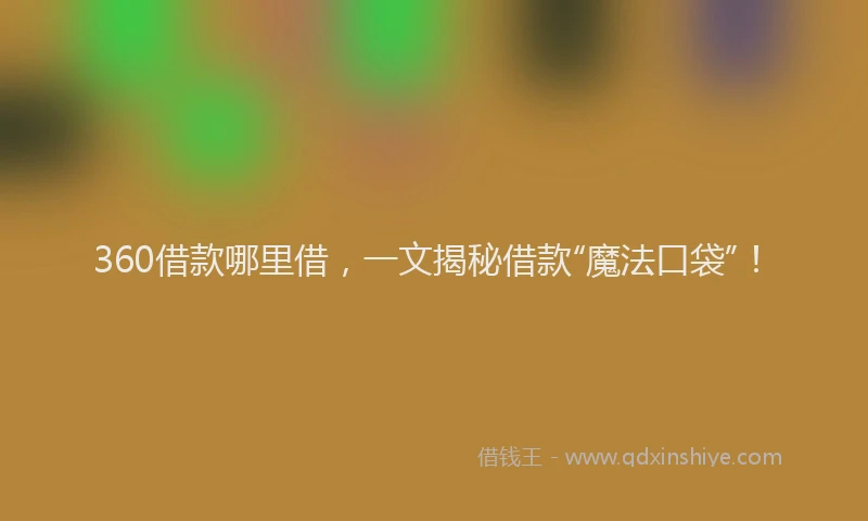 360借款哪里借，一文揭秘借款“魔法口袋”！