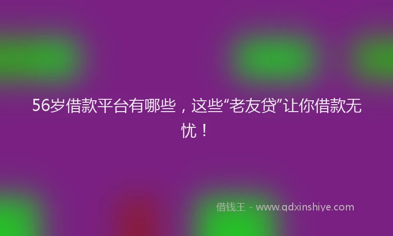 56岁借款平台有哪些，这些“老友贷”让你借款无忧！