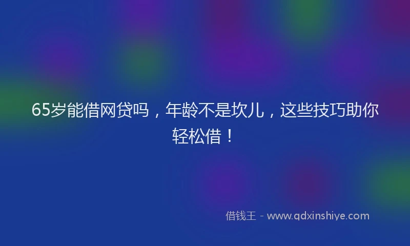 65岁能借网贷吗，年龄不是坎儿，这些技巧助你轻松借！