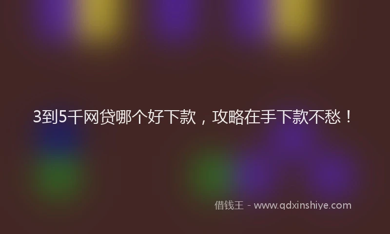 3到5千网贷哪个好下款，攻略在手下款不愁！