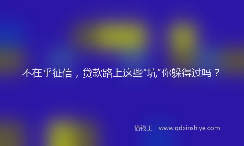 不在乎征信，贷款路上这些“坑”你躲得过吗？