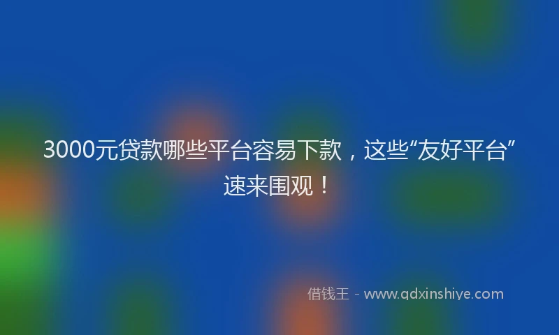 3000元贷款哪些平台容易下款,这些“友好平台”速来围观!