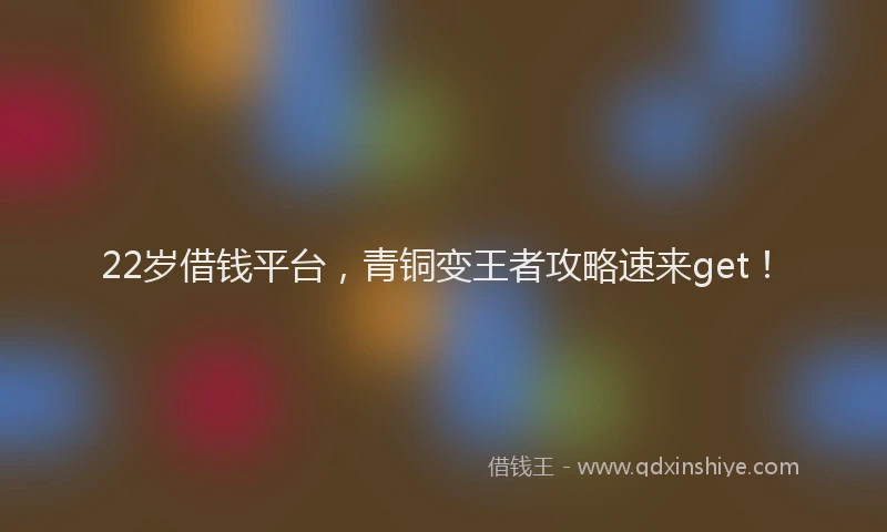 22岁借钱平台，青铜变王者攻略速来get！