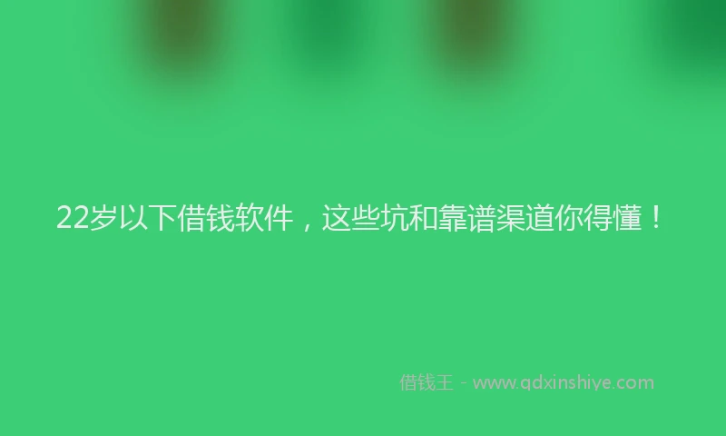 22岁以下借钱软件，这些坑和靠谱渠道你得懂！