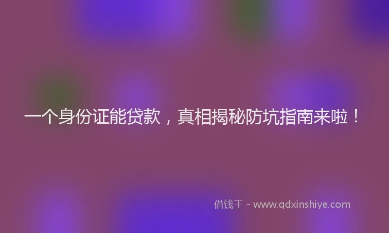 一个身份证能贷款，真相揭秘防坑指南来啦！