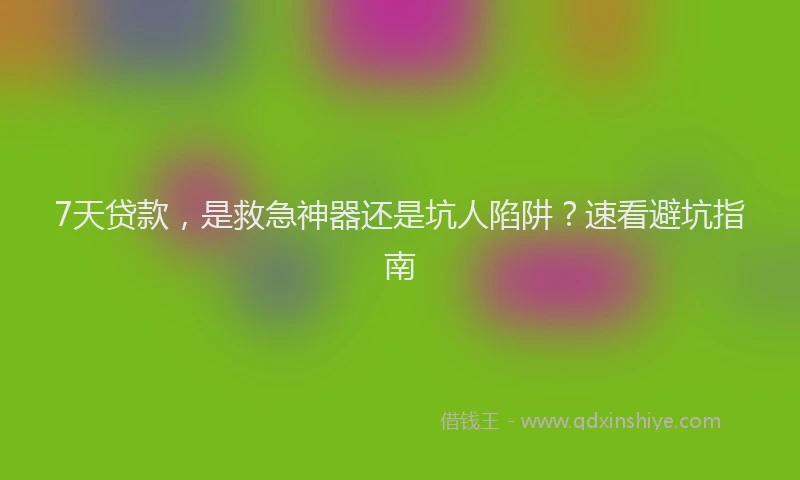 7天贷款，是救急神器还是坑人陷阱？速看避坑指南