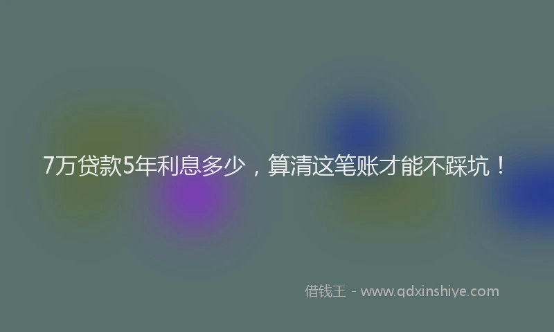 7万贷款5年利息多少，算清这笔账才能不踩坑！