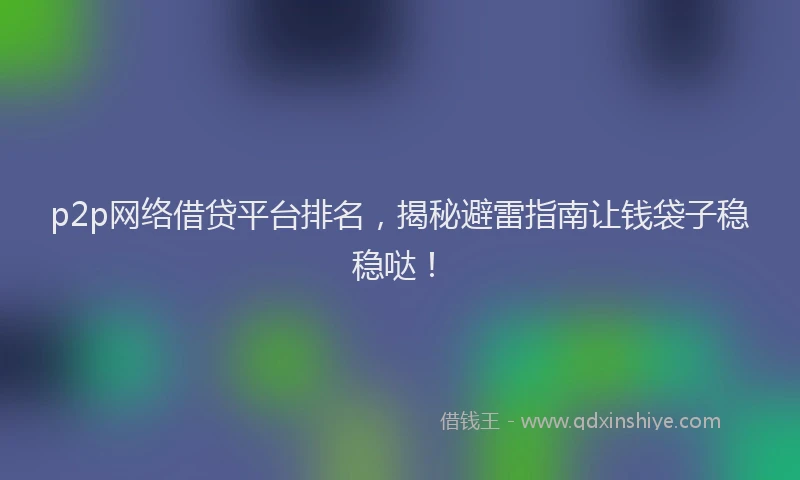 p2p网络借贷平台排名，揭秘避雷指南让钱袋子稳稳哒！